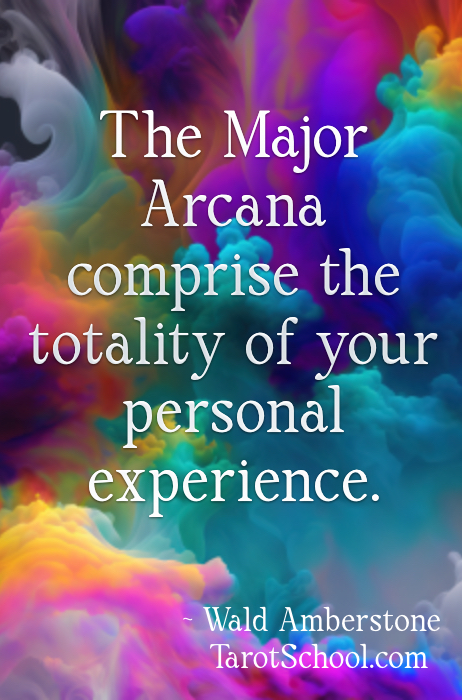The Major Arcana comprise the totality of your personal experience. ~ Wald Amberstone / TarotSchool.com