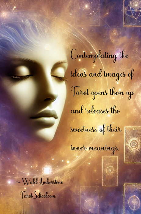 Contemplating the ideas and images of Tarot opens them up and releases  the sweetness of their inner meanings. ~ Wald Amberstone / TarotSchool.com