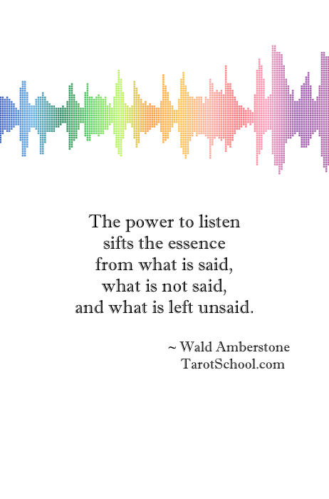 The power to listen sifts the essence from what is said, what is not said and what is left unsaid.. ~ Wald Amberstone, TarotSchool.com