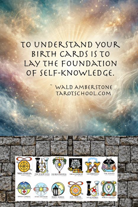To understand your Birth Cards is to lay the foundation of self-knowledge. ~ Wald Amberstone TarotSchool.com